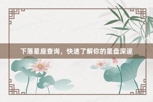 下落星座查询，快速了解你的星盘深邃