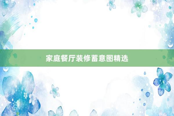 家庭餐厅装修蓄意图精选